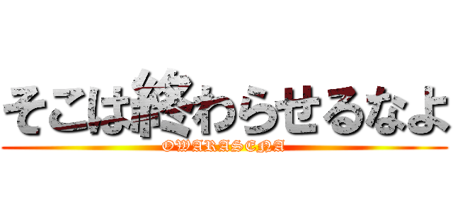 そこは終わらせるなよ (OWARASENA)