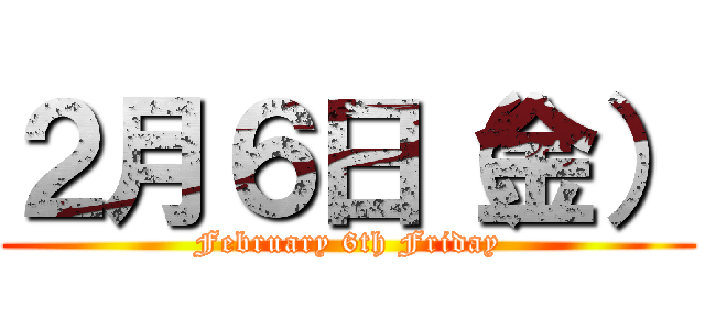 ２月６日（金） (February 6th Friday)