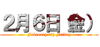 ２月６日（金） (February 6th Friday)