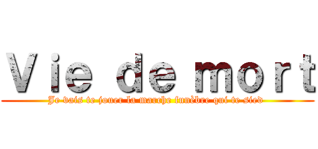 Ｖｉｅ ｄｅ ｍｏｒｔ (Je vais te jouer la marche funèbre qui te sied )