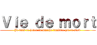 Ｖｉｅ ｄｅ ｍｏｒｔ (Je vais te jouer la marche funèbre qui te sied )