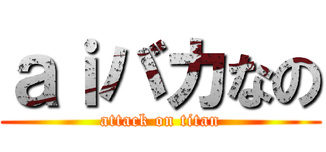 ａｉバカなの (attack on titan)