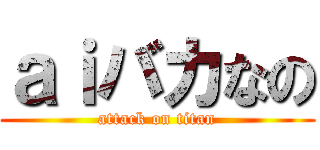 ａｉバカなの (attack on titan)