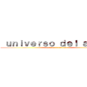  ｕｎｉｖｅｒｓｏ ｄｅｌ ａｎｉｍｅ (estas es tu universo)