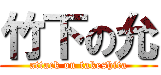 竹下の允 (attack on takeshita)