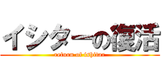イシターの復活 (return of ishitar)