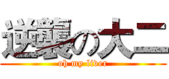 逆襲の大二 (oh my liver)