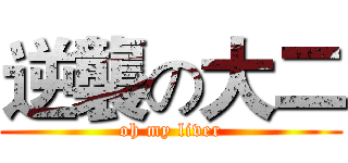 逆襲の大二 (oh my liver)
