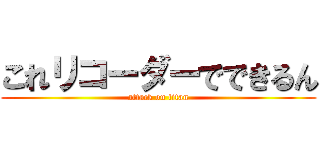 これリコーダーでできるん (attack on titan)