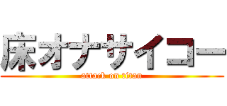 床オナサイコー (attack on titan)