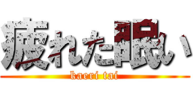 疲れた眠い (kaeri tai)