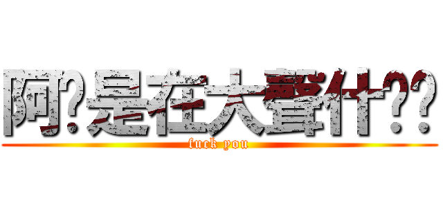 阿你是在大聲什麽啦 (fuck you)
