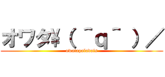 オワタ\（ ＾ｑ＾ ）／ (owatapaladais)
