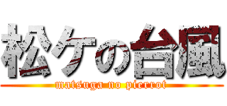 松ケの台風 (matsuga no pierrot)