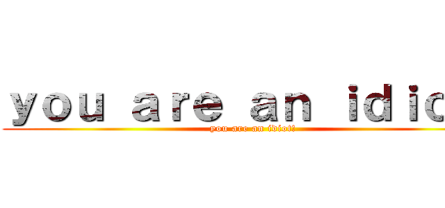ｙｏｕ ａｒｅ ａｎ ｉｄｉｏｔ！ (you are an idiot!)