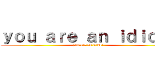 ｙｏｕ ａｒｅ ａｎ ｉｄｉｏｔ！ (you are an idiot!)