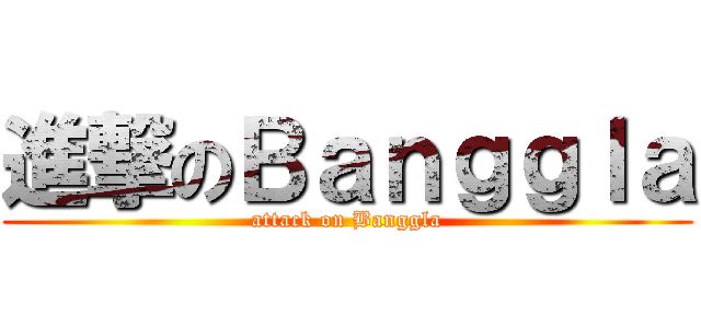 進撃のＢａｎｇｇｌａ (attack on Banggla)