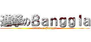 進撃のＢａｎｇｇｌａ (attack on Banggla)