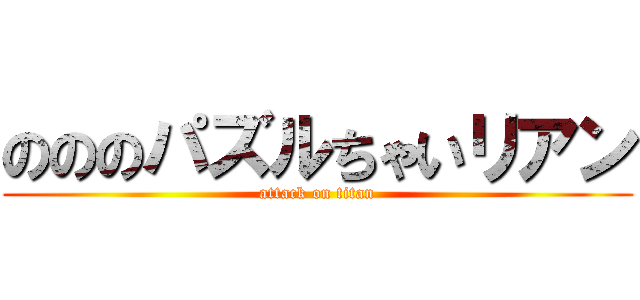 のののパズルちゃいリアン (attack on titan)