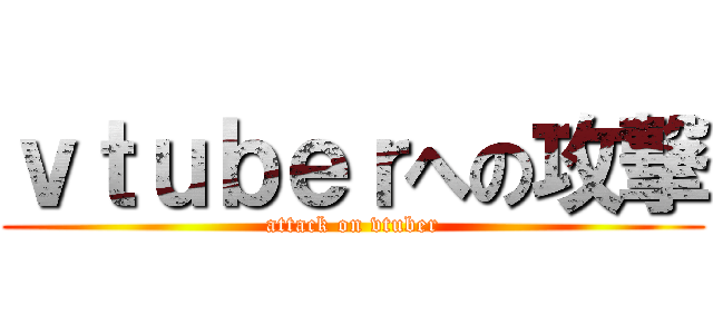 ｖｔｕｂｅｒへの攻撃 (attack on vtuber)