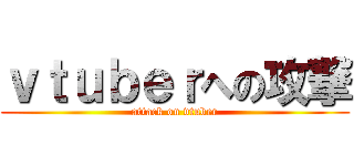ｖｔｕｂｅｒへの攻撃 (attack on vtuber)