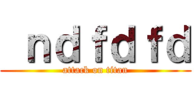  ｎｄｆｄｆｄ (attack on titan)