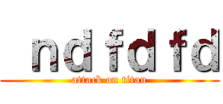  ｎｄｆｄｆｄ (attack on titan)