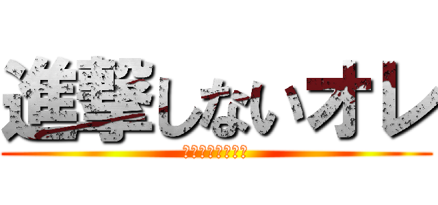 進撃しないオレ (だって怖いじゃん)