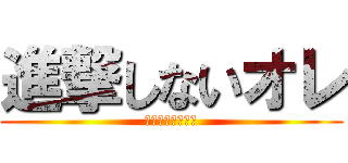 進撃しないオレ (だって怖いじゃん)