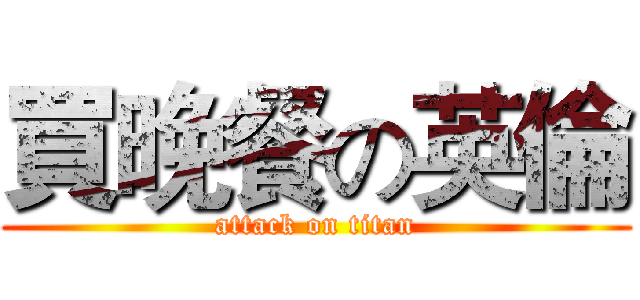 買晚餐の英倫 (attack on titan)