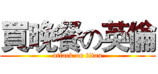 買晚餐の英倫 (attack on titan)