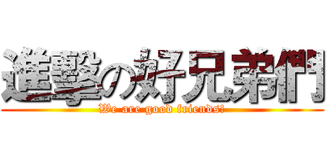 進擊の好兄弟們 (We are good friends!)