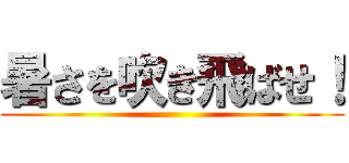 暑さを吹き飛ばせ！ ()