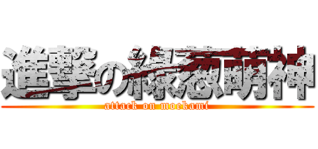 進撃の綠葱萌神 (attack on moekami)