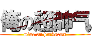 俺の超帥气 (mine on handsome)