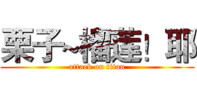 栗子~榴莲！耶 (attack on titan)