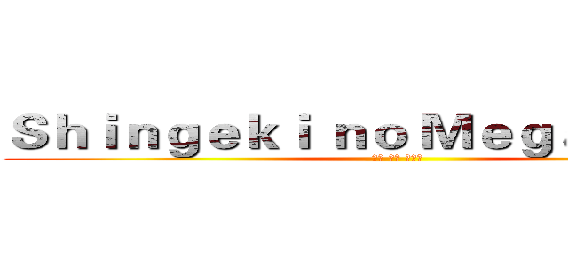 Ｓｈｉｎｇｅｋｉ ｎｏ Ｍｅｇａｎｅｋｋｏ ( ほら ほら ほら！)