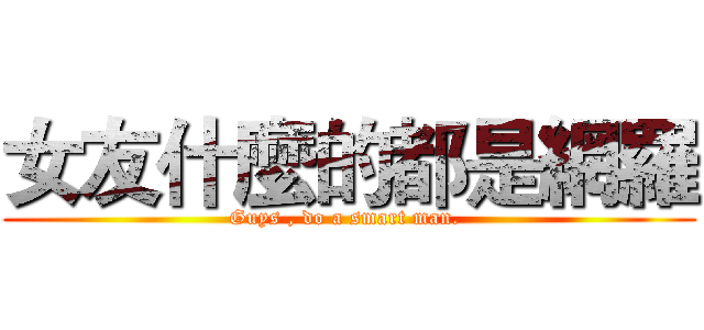 女友什麼的都是網羅 (Guys , do a smart man. )