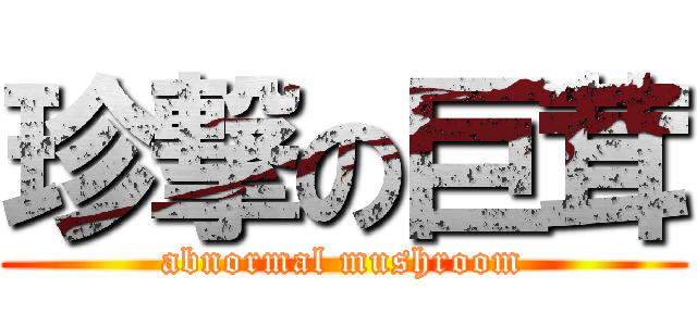 珍撃の巨茸 (abnormal mushroom)