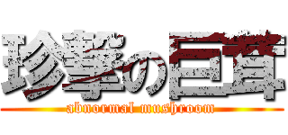 珍撃の巨茸 (abnormal mushroom)