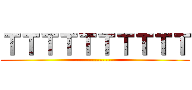 ＴＴＴＴＴＴＴＴＴＴ (---------------)