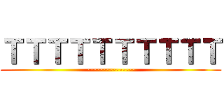 ＴＴＴＴＴＴＴＴＴＴ (---------------)