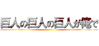 巨人の巨人の巨人が俺で ()