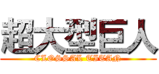 超大型巨人 (CLOSSAL TITAN)
