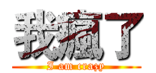 我瘋了 (I am crazy)