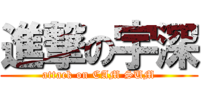 進撃の宇深 (attack on CAM SUM)
