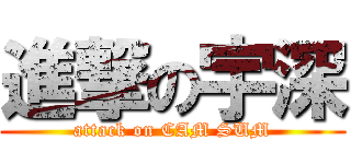 進撃の宇深 (attack on CAM SUM)