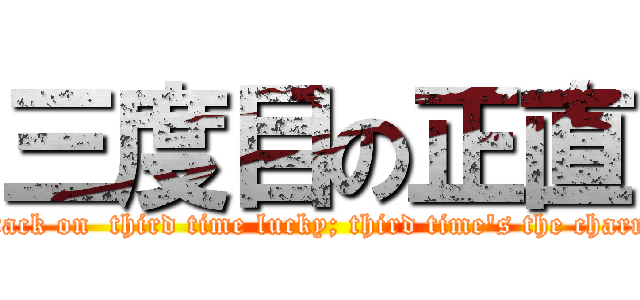 三度目の正直 (attack on  third time lucky; third time\'s the charm )