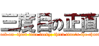 三度目の正直 (attack on  third time lucky; third time\'s the charm )