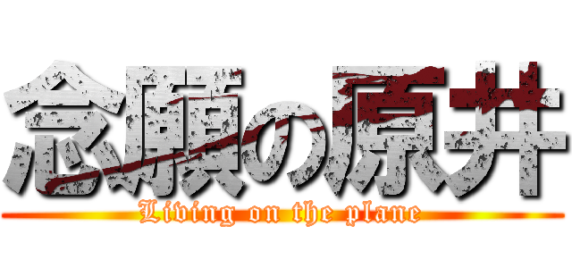 念願の原井 (Living on the plane)